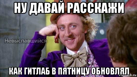 ну давай расскажи как гитлаб в пятницу обновлял, Мем Ну давай расскажи мне