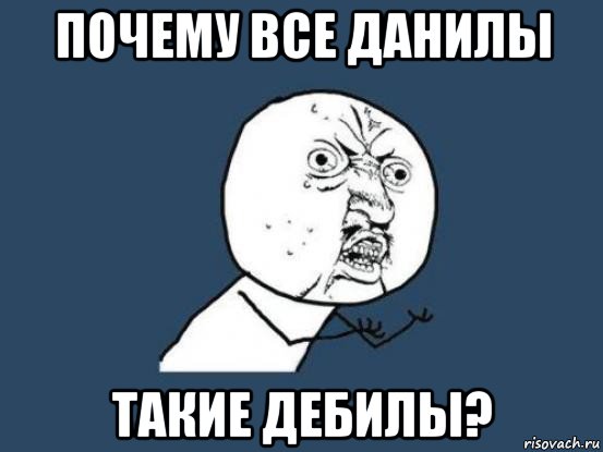 почему все данилы такие дебилы?, Мем Ну почему