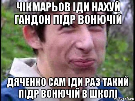 чікмарьов іди нахуй гандон підр вонючій дяченко сам іди раз такий підр вонючій в школі