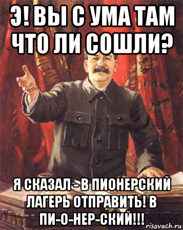 э! вы с ума там что ли сошли? я сказал - в пионерский лагерь отправить! в пи-о-нер-ский!!!, Мем  сталин цветной