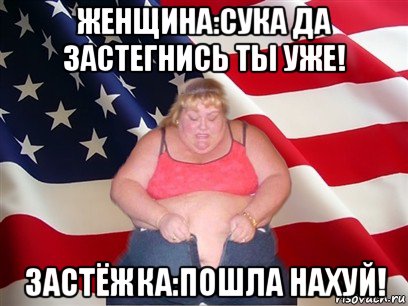 женщина:сука да застегнись ты уже! застёжка:пошла нахуй!, Мем Толстая американка