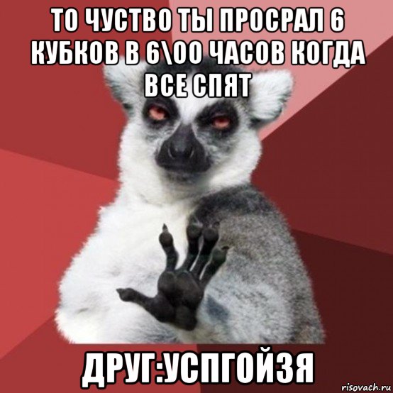 то чуство ты просрал 6 кубков в 6\оо часов когда все спят друг:успгойзя, Мем Узбагойзя