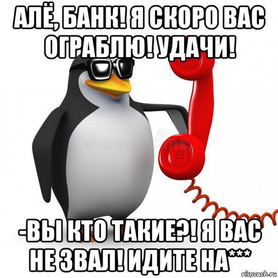 алё, банк! я скоро вас ограблю! удачи! -вы кто такие?! я вас не звал! идите на***, Мем  Ало