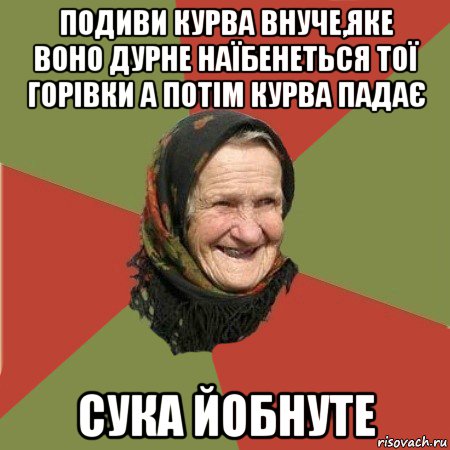 подиви курва внуче,яке воно дурне наїбенеться тої горівки а потім курва падає сука йобнуте