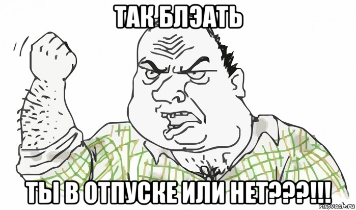 так блэать ты в отпуске или нет???!!!, Мем Будь мужиком