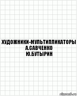 Художники-мультипликаторы
А.Савченко
Ю.Бутырин, Комикс  бумага