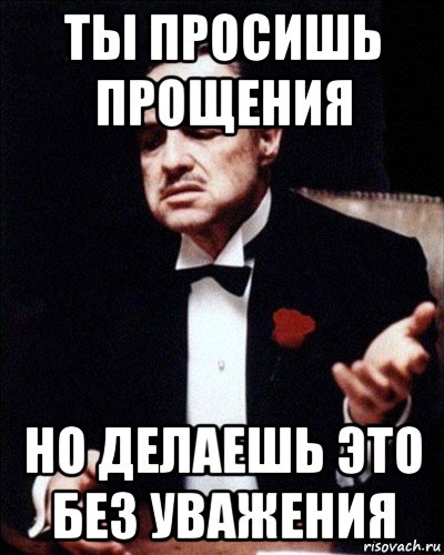 Где просили. Ты просишь прощения без уважения. Ты просишь у меня прощения но делаешь это без уважения. Прошу простить. Прошу прощения.