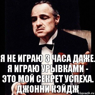 Я не играю 3 часа даже. Я играю урывками - это мой секрет успеха. Джонни Кэйдж