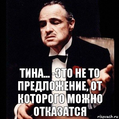 Тина... -это не то предложение, от которого можно отказатся