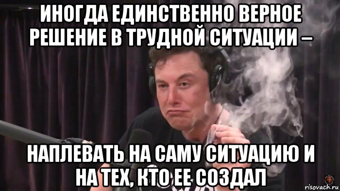 иногда единственно верное решение в трудной ситуации – наплевать на саму ситуацию и на тех, кто ее создал, Мем Илон Маск