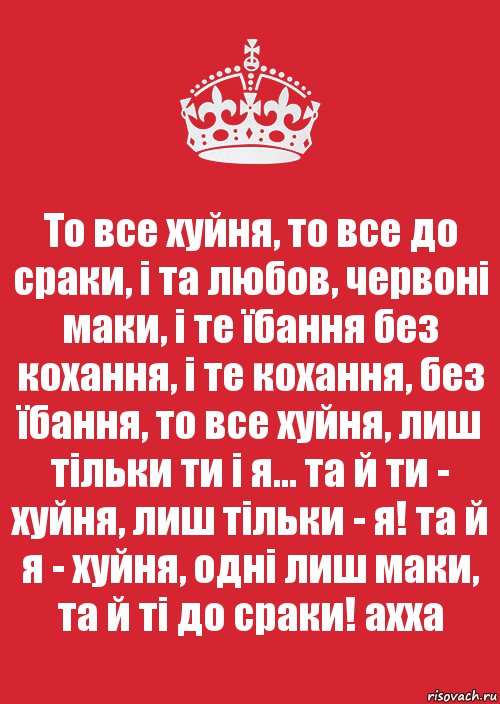 То все хуйня, то все до сраки, і та любов, червоні маки, і те їбання без кохання, і те кохання, без їбання, то все хуйня, лиш тільки ти і я... та й ти - хуйня, лиш тільки - я! та й я - хуйня, одні лиш маки, та й ті до сраки! ахха