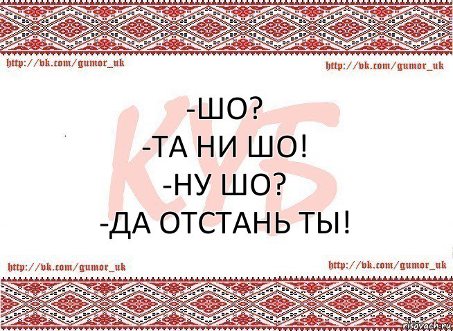 -Шо?
-Та ни шо!
-Ну шо?
-Да отстань ты!