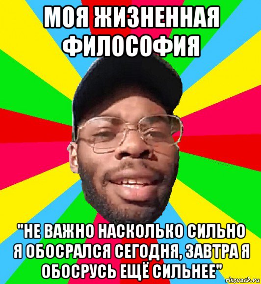 моя жизненная философия "не важно насколько сильно я обосрался сегодня, завтра я обосрусь ещё сильнее", Мем  Культурный Негр Интеллигент