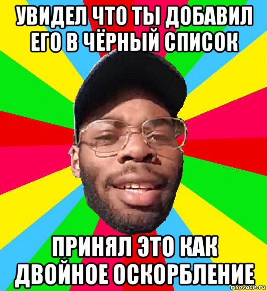 увидел что ты добавил его в чёрный список принял это как двойное оскорбление, Мем  Культурный Негр Интеллигент