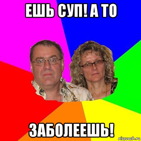 ешь суп! а то заболеешь!, Мем  Типичные родители