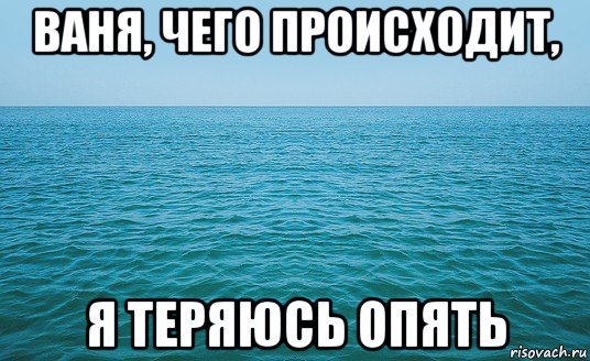 ваня, чего происходит, я теряюсь опять, Мем Море