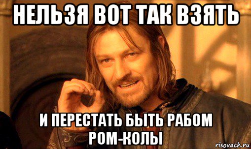 нельзя вот так взять и перестать быть рабом ром-колы, Мем Нельзя просто так взять и (Боромир мем)