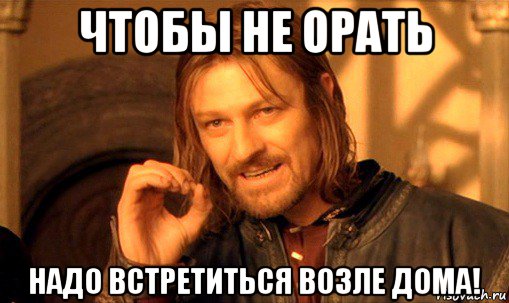 чтобы не орать надо встретиться возле дома!, Мем Нельзя просто так взять и (Боромир мем)