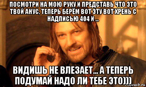 посмотри на мою руку и представь что это твой анус, теперь берём вот эту вот хрень с надписью 404 и ... видишь не влезает... а теперь подумай надо ли тебе это))), Мем Нельзя просто так взять и (Боромир мем)