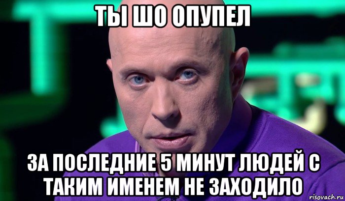 ты шо опупел за последние 5 минут людей с таким именем не заходило, Мем Необъяснимо но факт