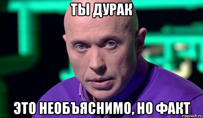 ты дурак это необъяснимо, но факт, Мем Необъяснимо но факт