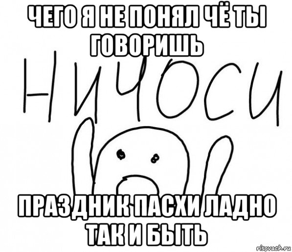 чего я не понял чё ты говоришь праздник пасхи ладно так и быть, Мем  Ничоси