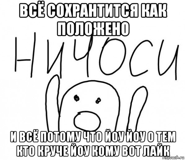 всё сохрантится как положено и всё потому что йоу йоу о тем кто круче йоу кому вот лайк, Мем  Ничоси