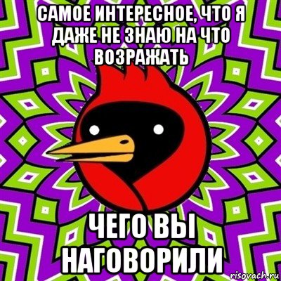 самое интересное, что я даже не знаю на что возражать чего вы наговорили, Мем Омская птица