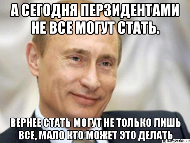 а сегодня перзидентами не все могут стать. вернее стать могут не только лишь все, мало кто может это делать