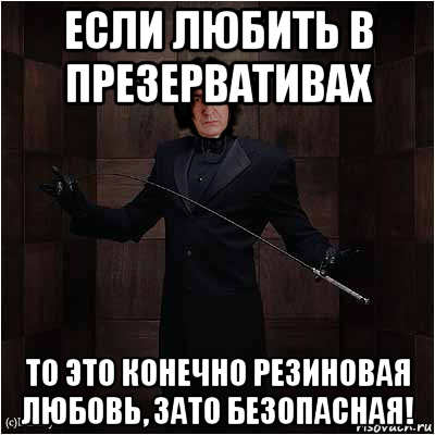 если любить в презервативах то это конечно резиновая любовь, зато безопасная!, Мем Снейп