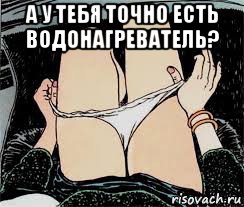 а у тебя точно есть водонагреватель? , Мем Трусы снимает