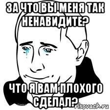 за что вы меня так ненавидите? что я вам плохого сделал?, Мем  Володя Путин