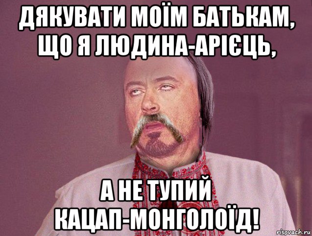 дякувати моїм батькам, що я людина-арієць, а не тупий кацап-монголоїд!