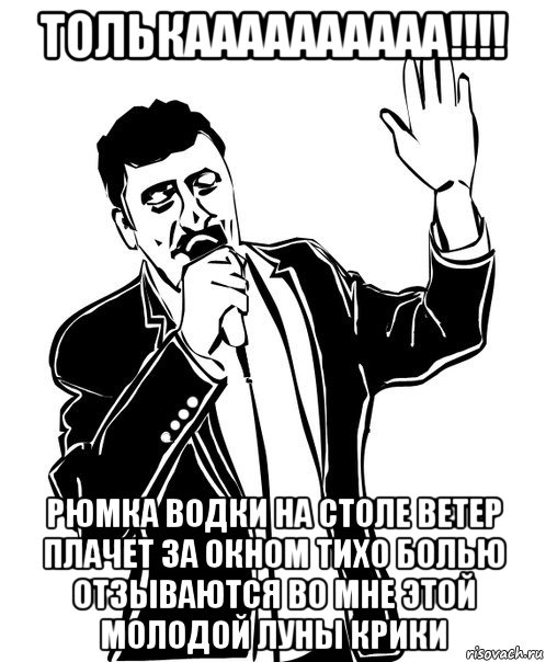 толькаааааааааа!!!! рюмка водки на столе ветер плачет за окном тихо болью отзываются во мне этой молодой луны крики