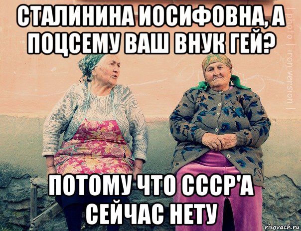 сталинина иосифовна, а поцсему ваш внук гей? потому что ссср'а сейчас нету