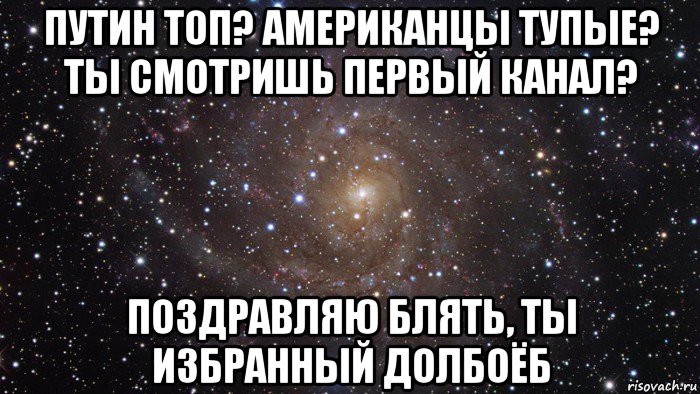 путин топ? американцы тупые? ты смотришь первый канал? поздравляю блять, ты избранный долбоёб