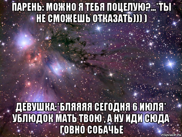 парень: можно я тебя поцелую?...*ты не сможешь отказать))) ) девушка:*бляяяя сегодня 6 июля* ублюдок мать твою , а ну иди сюда говно собачье, Мем Космос