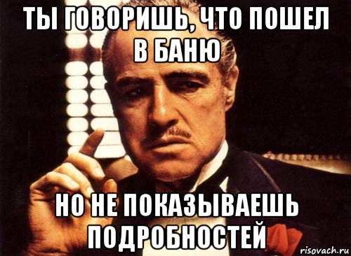 ты говоришь, что пошел в баню но не показываешь подробностей, Мем крестный отец