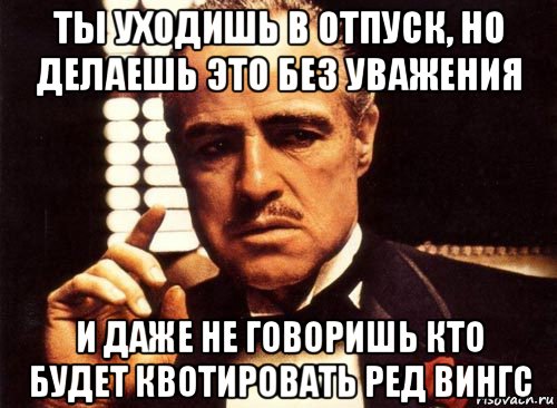 ты уходишь в отпуск, но делаешь это без уважения и даже не говоришь кто будет квотировать ред вингс, Мем крестный отец