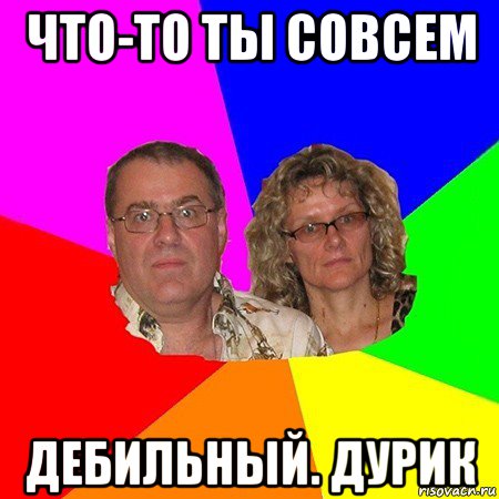 что-то ты совсем дебильный. дурик, Мем  Типичные родители