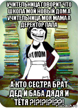 учительница говорит что школа мой новый дом а учительница моя мама а деректор папа а кто сестра брат дед и баба дядя и тётя ?!?!?!?!??!, Мем Мама