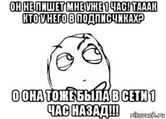 он не пишет мне уже 1 час! тааак кто у него в подписчиках? о она тоже была в сети 1 час назад!!!