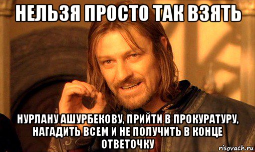 нельзя просто так взять нурлану ашурбекову, прийти в прокуратуру, нагадить всем и не получить в конце ответочку, Мем Нельзя просто так взять и (Боромир мем)