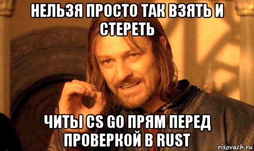 нельзя просто так взять и стереть читы cs go прям перед проверкой в rust, Мем Нельзя просто так взять и (Боромир мем)