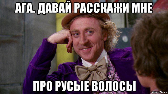 ага. давай расскажи мне про русые волосы, Мем Ну давай расскажи (Вилли Вонка)