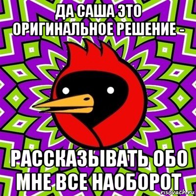 да саша это оригинальное решение - рассказывать обо мне все наоборот, Мем Омская птица