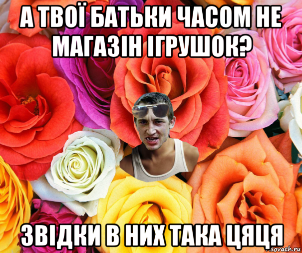 а твої батьки часом не магазін ігрушок? звідки в них така цяця, Мем  пацанчо