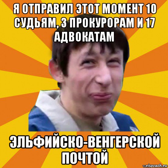 я отправил этот момент 10 судьям, 3 прокурорам и 17 адвокатам эльфийско-венгерской почтой, Мем  пиздобол