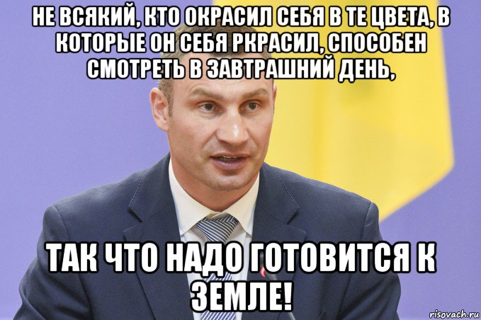 Готовьтесь. Окрасили себя в те цвета в которые окрасили. Кличко готовьтесь к земле. Он окрасил себя в те цвета в которые он окрасил себя. Кличко цвета в которые он окрасил себя.