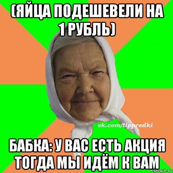 (яйца подешевели на 1 рубль) бабка: у вас есть акция тогда мы идём к вам, Мем   типичная бабушка